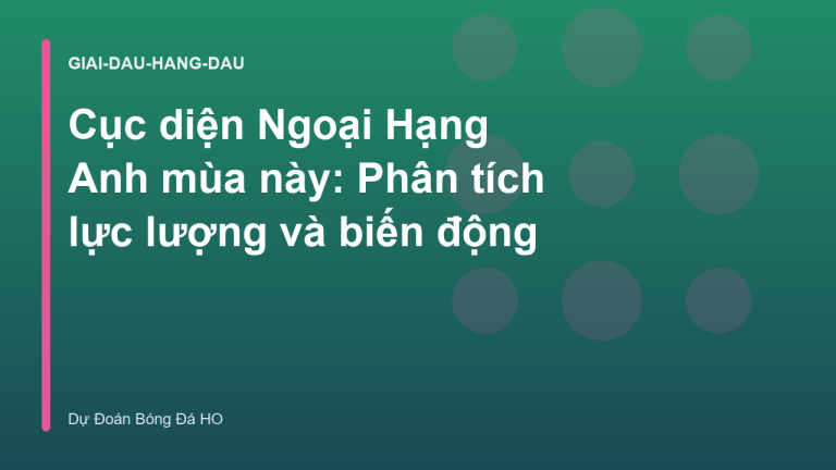 Cục diện Ngoại Hạng Anh mùa này: Phân tích lực lượng và biến động