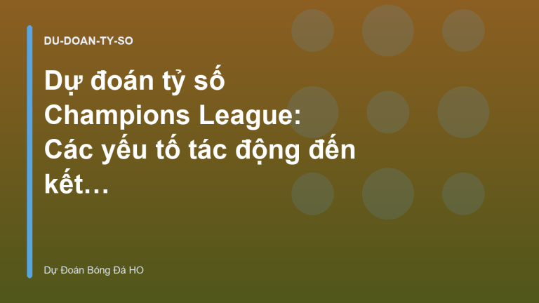 Dự đoán tỷ số Champions League: Các yếu tố tác động đến kết quả trận đấu