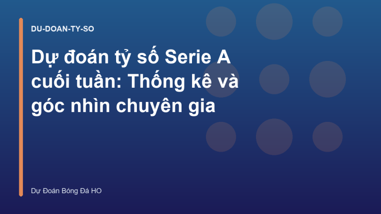 Dự đoán tỷ số Serie A cuối tuần: Thống kê và góc nhìn chuyên gia