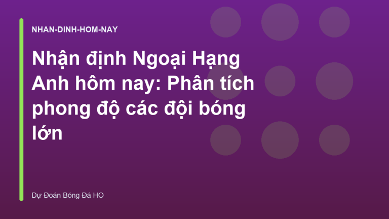 Nhận định Ngoại Hạng Anh hôm nay: Phân tích phong độ các đội bóng lớn